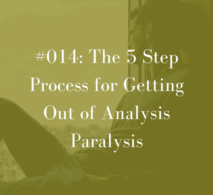 014 The 5 Step Process for Getting Out of Analysis Paralysis (PODCAST EPISODE 14)