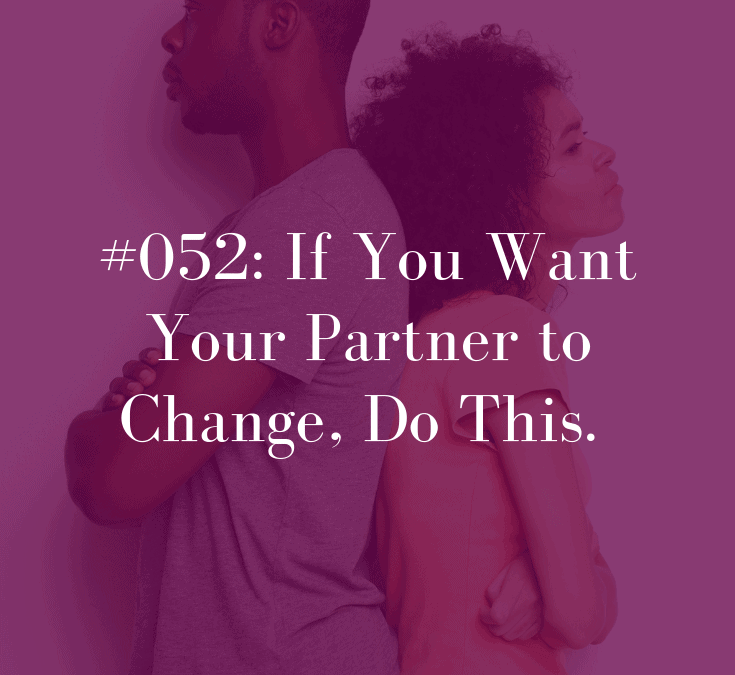 052 If You Want Your Partner to Change, Do This.