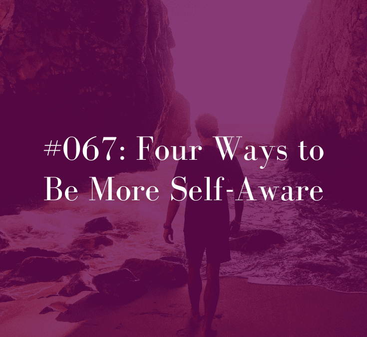067 Four Ways to Be More Self-Aware