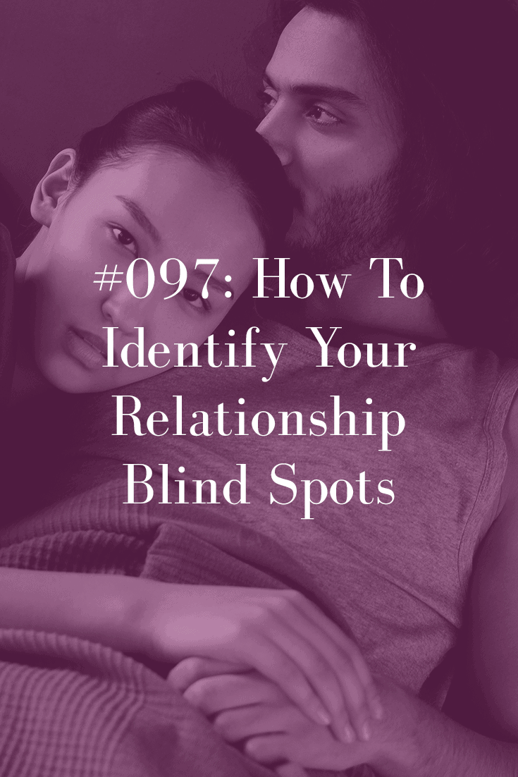 HOW TO IDENTIFY YOUR RELATIONSHIP BLIND SPOTS (PODCAST EPISODE 97)