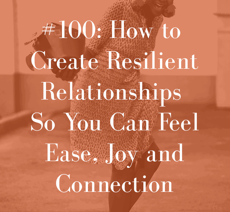 HOW TO CREATE RESILIENT RELATIONSHIPS SO YOU CAN FEEL EASE, JOY AND CONNECTION