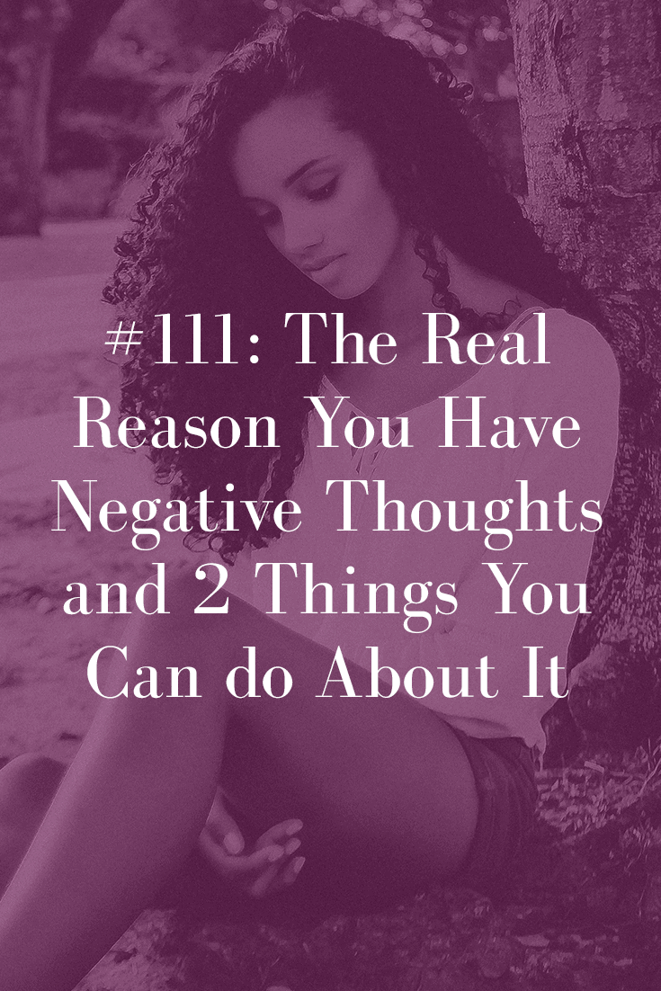 THE REAL REASON YOU HAVE NEGATIVE THOUGHTS (AND 2 THINGS YOU CAN DO ABOUT IT) (PODCAST EPISODE 111)