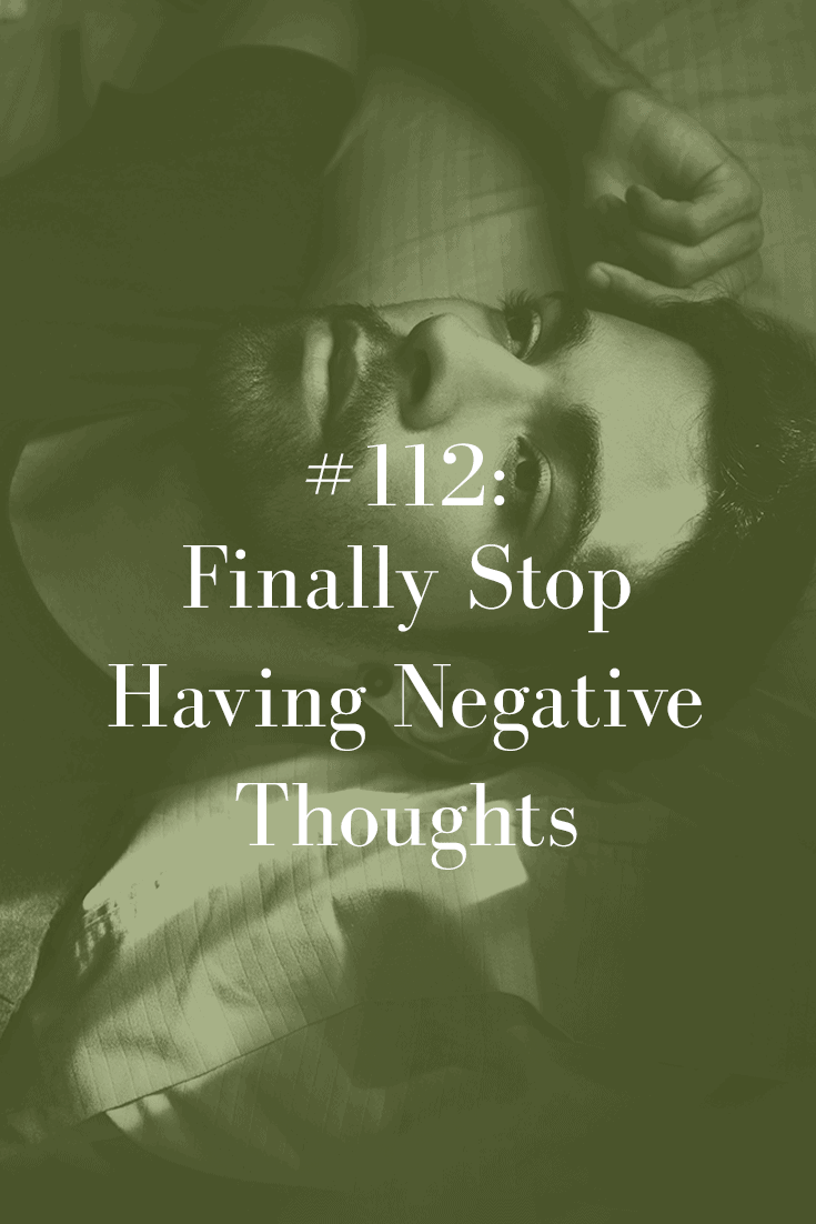 FINALLY STOP HAVING NEGATIVE THOUGHTS (PODCAST EPISODE 112)