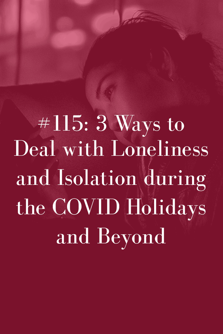 THREE WAYS TO DEAL WITH LONELINESS AND ISOLATION DURING THE COVID HOLIDAYS AND BEYOND (PODCAST EPISODE 115)