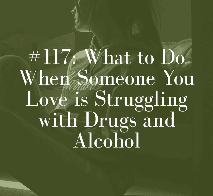 WHAT TO DO WHEN SOMEONE YOU LOVE IS STRUGGLING WITH DRUGS AND ALCOHOL