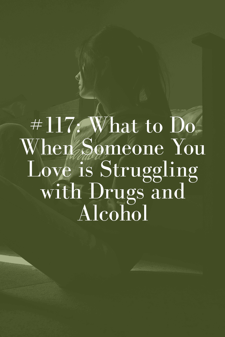 WHAT TO DO WHEN SOMEONE YOU LOVE IS STRUGGLING WITH DRUGS AND ALCOHOL (PODCAST EPISODE 117)