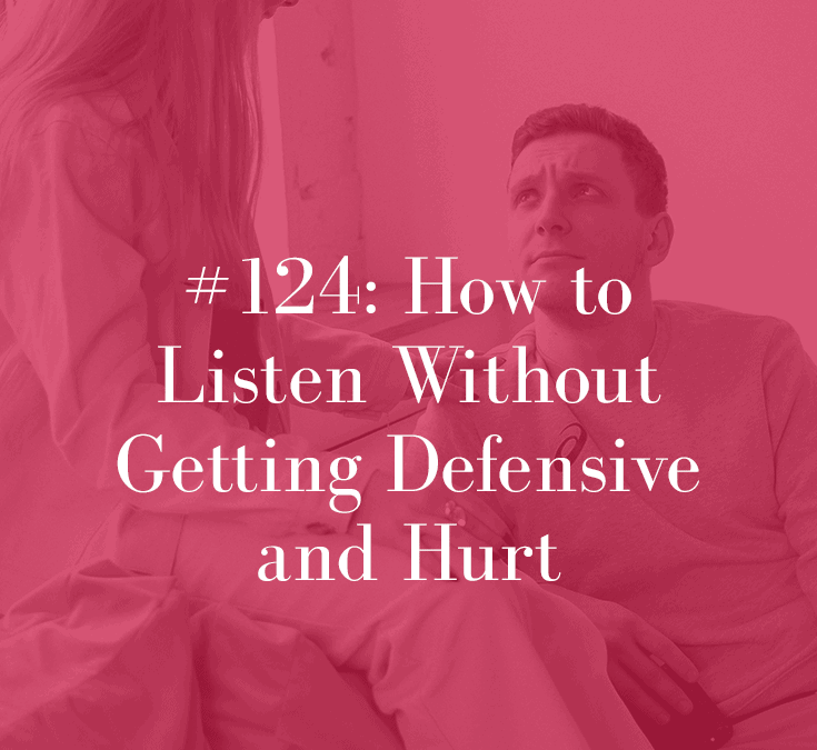 HOW TO LISTEN WITHOUT GETTING DEFENSIVE OR HURT (PODCAST EPISODE 124)