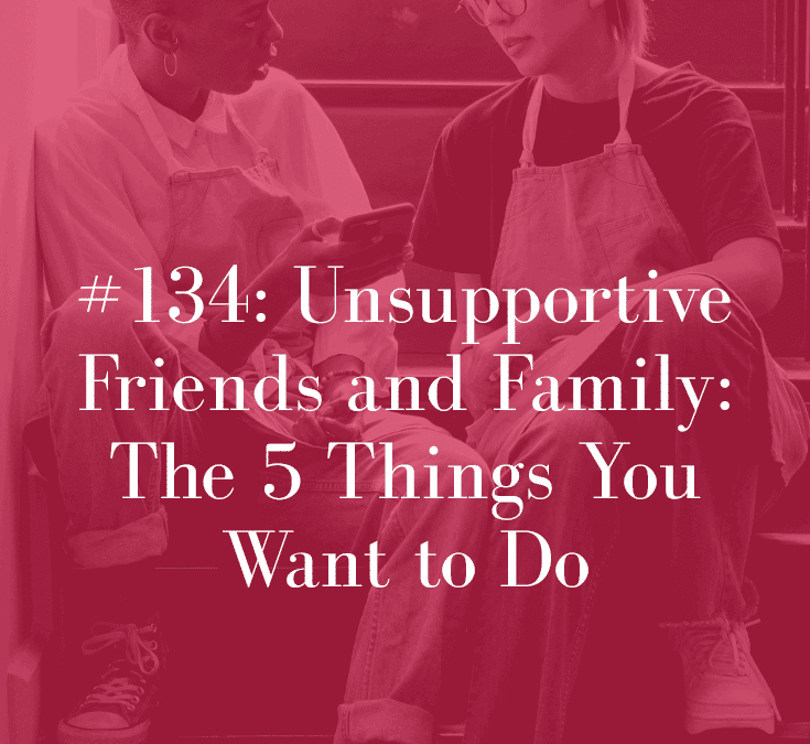 UNSUPPORTIVE FRIENDS AND FAMILY: THE 5 THINGS YOU WANT TO DO