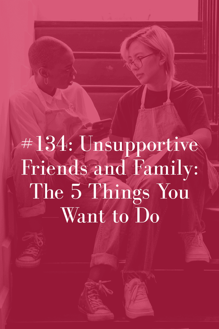 UNSUPPORTIVE FRIENDS AND FAMILY: THE 5 THINGS YOU WANT TO DO (PODCAST EPISODE 134)