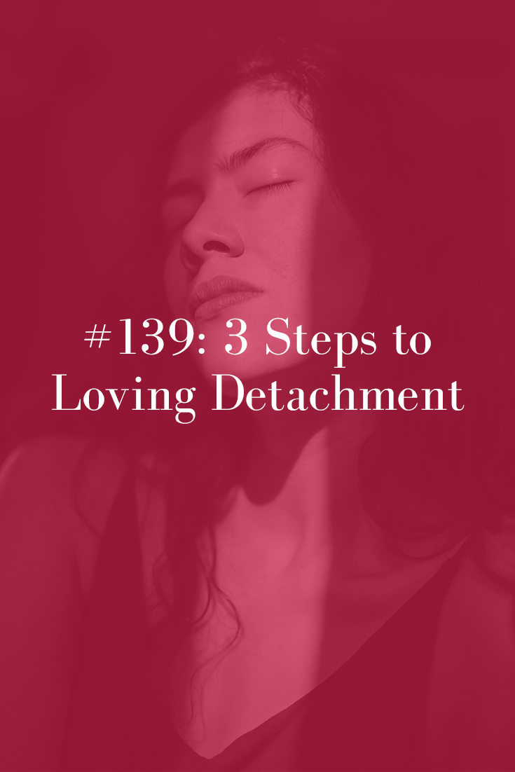 3 STEPS TO LOVING DETACHMENT (PODCAST EPISODE 139)