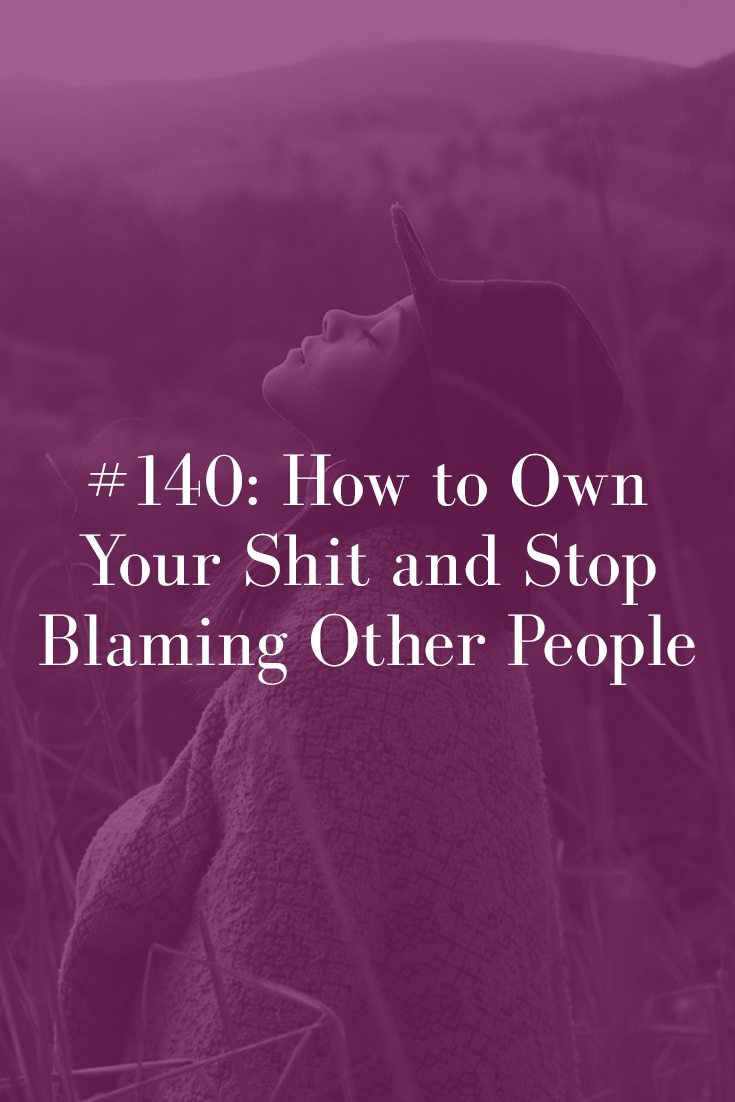 HOW TO OWN YOUR SHIT AND STOP BLAMING OTHER PEOPLE (PODCAST EPISODE 140)