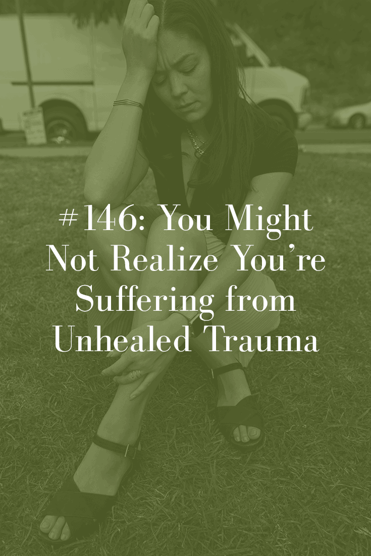 YOU MIGHT NOT REALIZE YOU’RE SUFFERING FROM UNHEALED TRAUMA (PODCAST EPISODE 146)