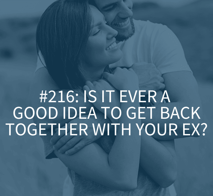 IS IT EVER A GOOD IDEA TO GET BACK TOGETHER WITH YOUR EX?