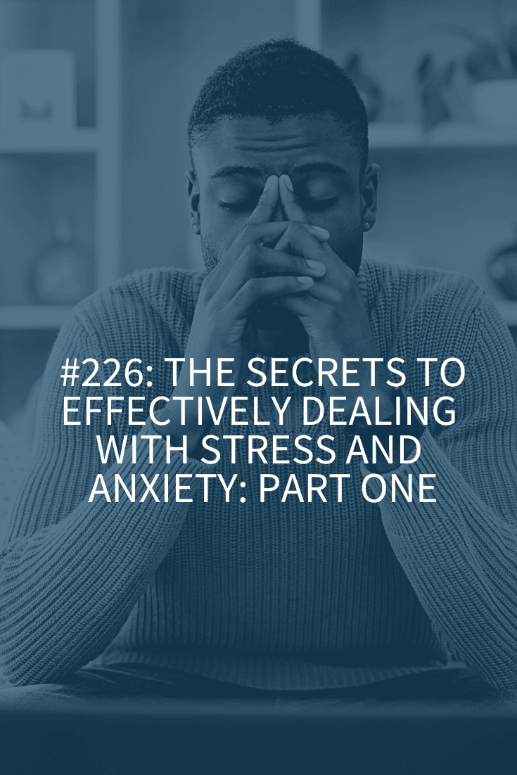 The Secrets to Effectively Dealing with Stress and Anxiety: Part One (Podcast Episode 226)