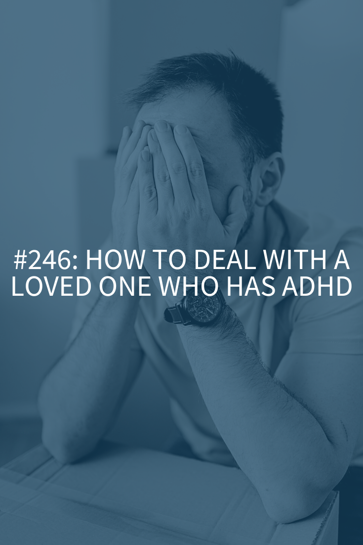 How to Deal with a Loved One Who Has ADHD (Podcast Episode 246)