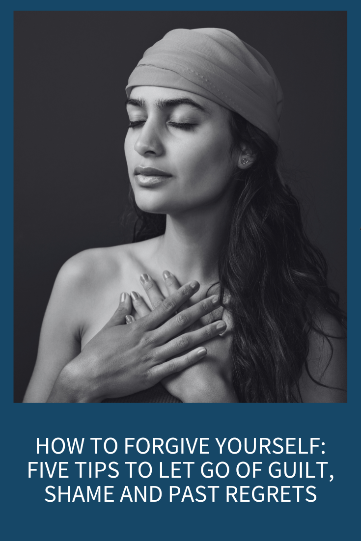 How to Forgive Yourself: Five Tips to Let Go of Guilt, Shame and Past Regrets