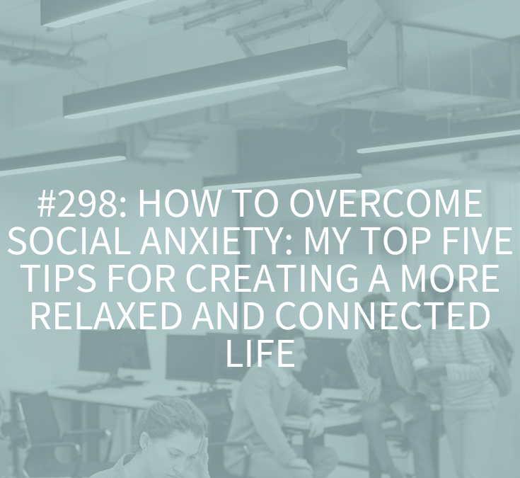 How to Overcome Social Anxiety: My Top Five Tips for Creating a More Relaxed and Connected Life (Podcast Episode 298)