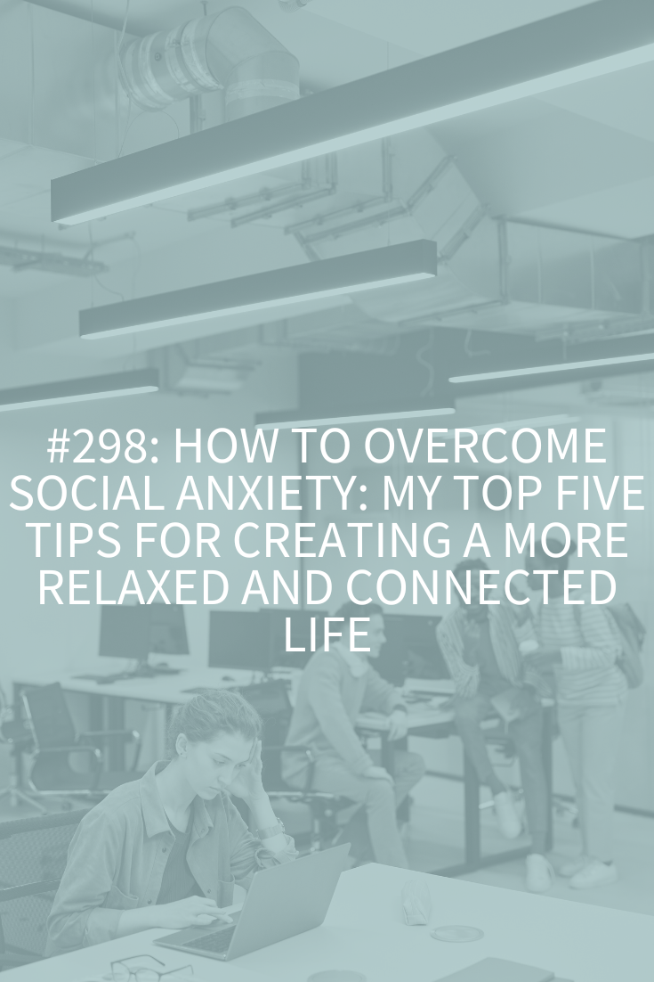 How to Overcome Social Anxiety: My Top Five Tips for Creating a More Relaxed and Connected Life (Podcast Episode 298)