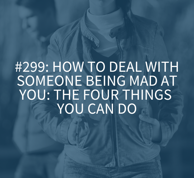 How to Deal with Someone Being Mad at You: The Four Things You Can Do (Podcast Episode 299)