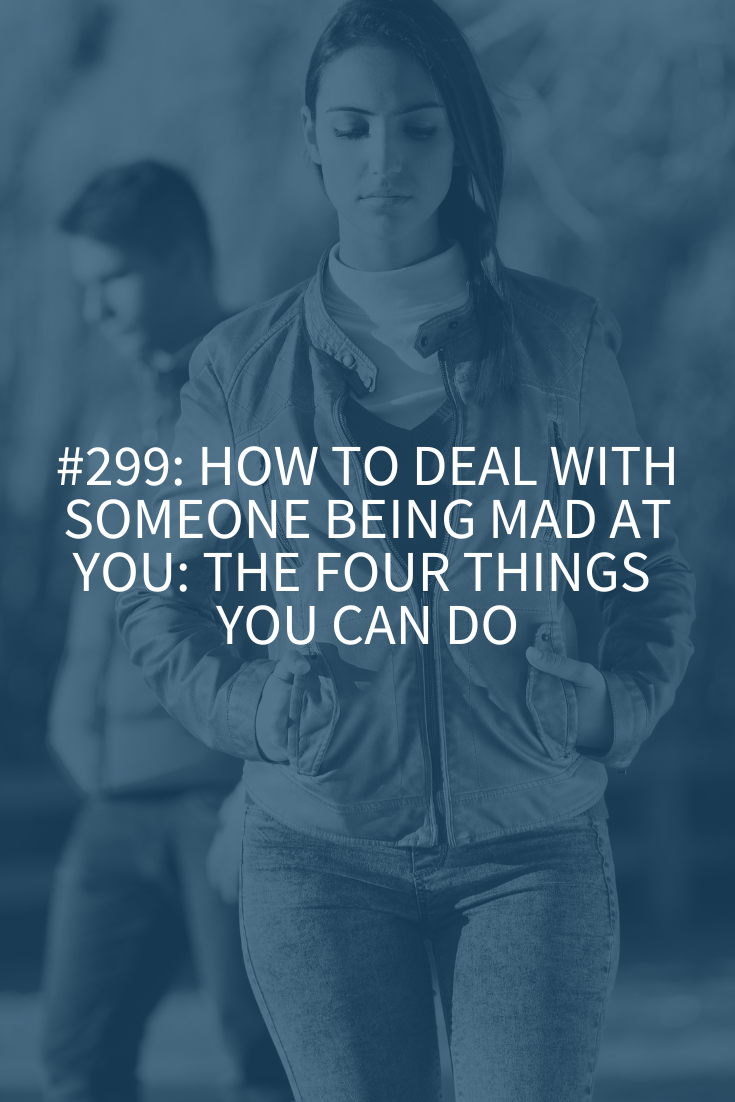 How to Deal with Someone Being Mad at You: The Four Things You Can Do (Podcast Episode 299)