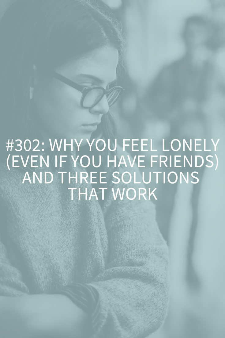 Why You Feel Lonely (Even if You Have Friends) and Three Solutions that Work (Podcast Episode 302)