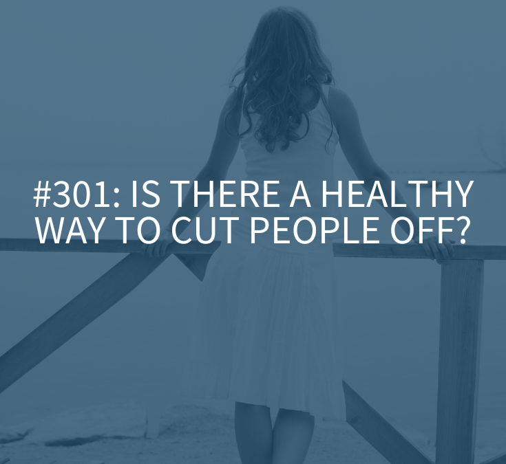 Is There a Healthy Way to Cut People Off? (Podcast Episode 301)