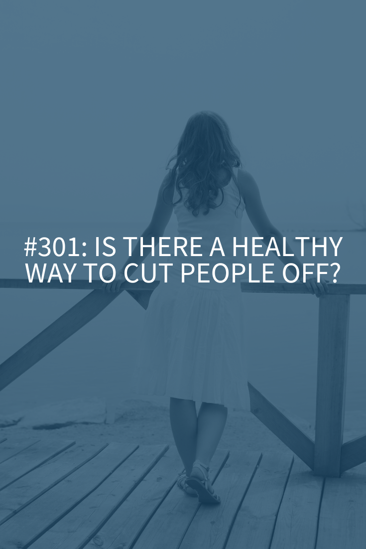 Is There a Healthy Way to Cut People Off? (Podcast Episode 301)