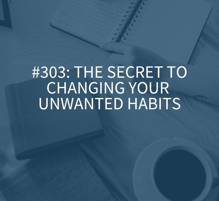 The Secret to Changing Your Unwanted Habits (Podcast Episode 303)