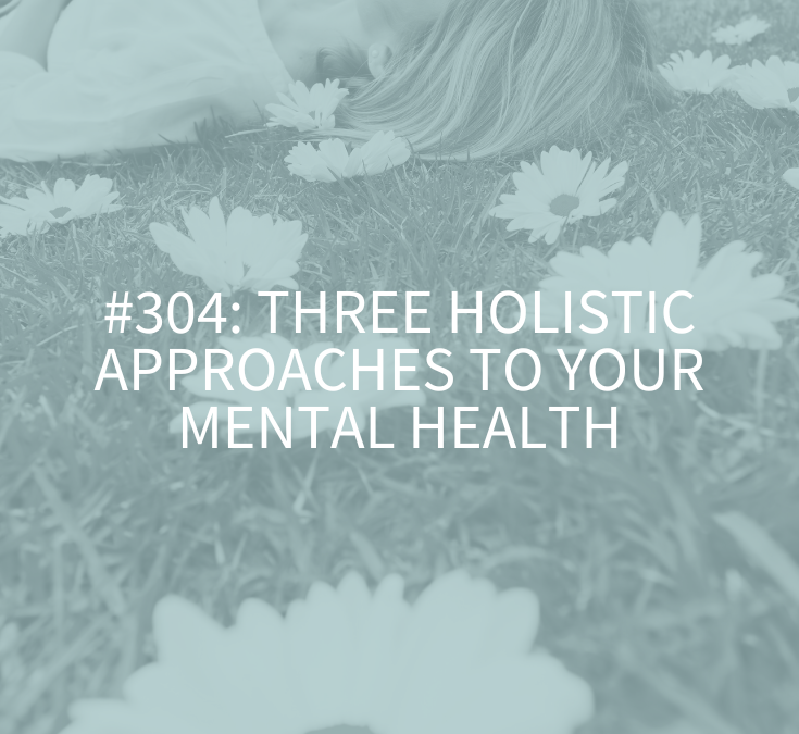 Three Holistic Approaches to Your Mental Health (Podcast Episode 304)