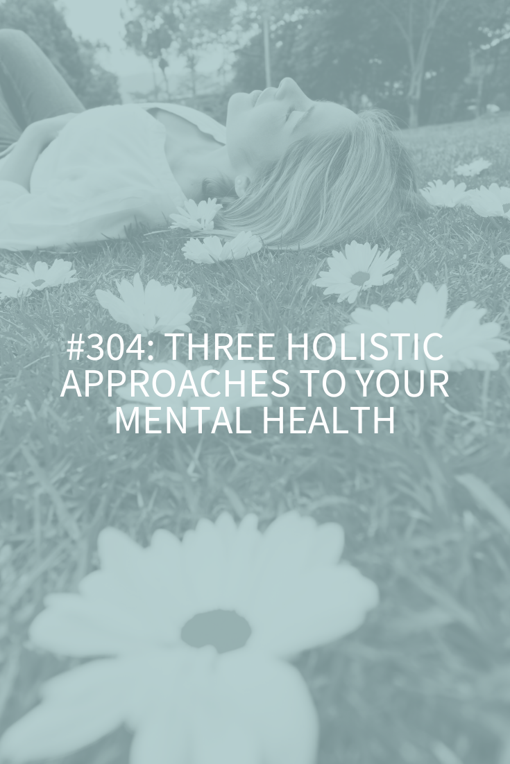 Three Holistic Approaches to Your Mental Health (Podcast Episode 304)