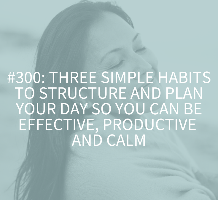 Three Simple Habits to Structure and Plan Your Day So You Can Be Effective, Productive and Calm