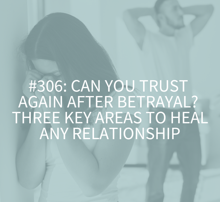 Can You Trust Again After Betrayal? Three Key Areas to Heal Any Relationship (Podcast Episode 306)