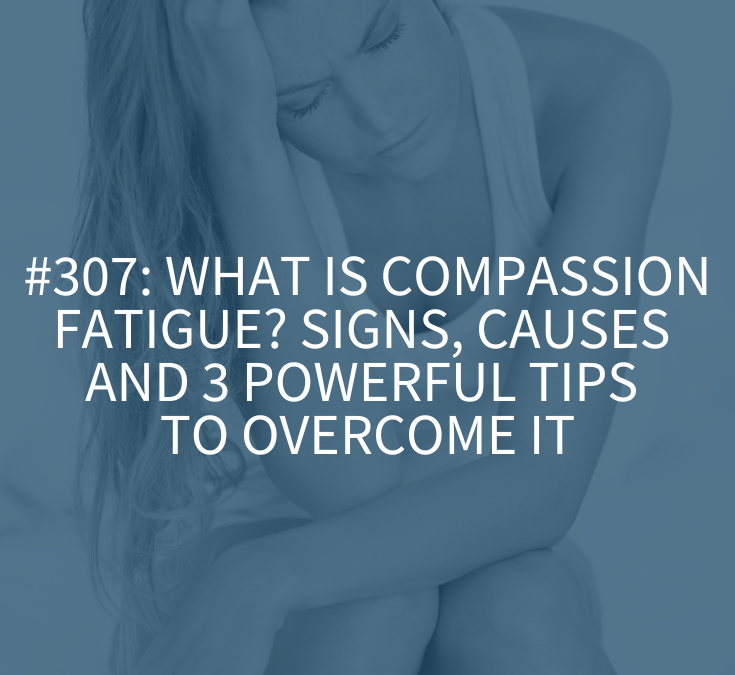 What Is Compassion Fatigue? Signs, Causes, and 3 Powerful Tips to Overcome It (Podcast Episode 307)