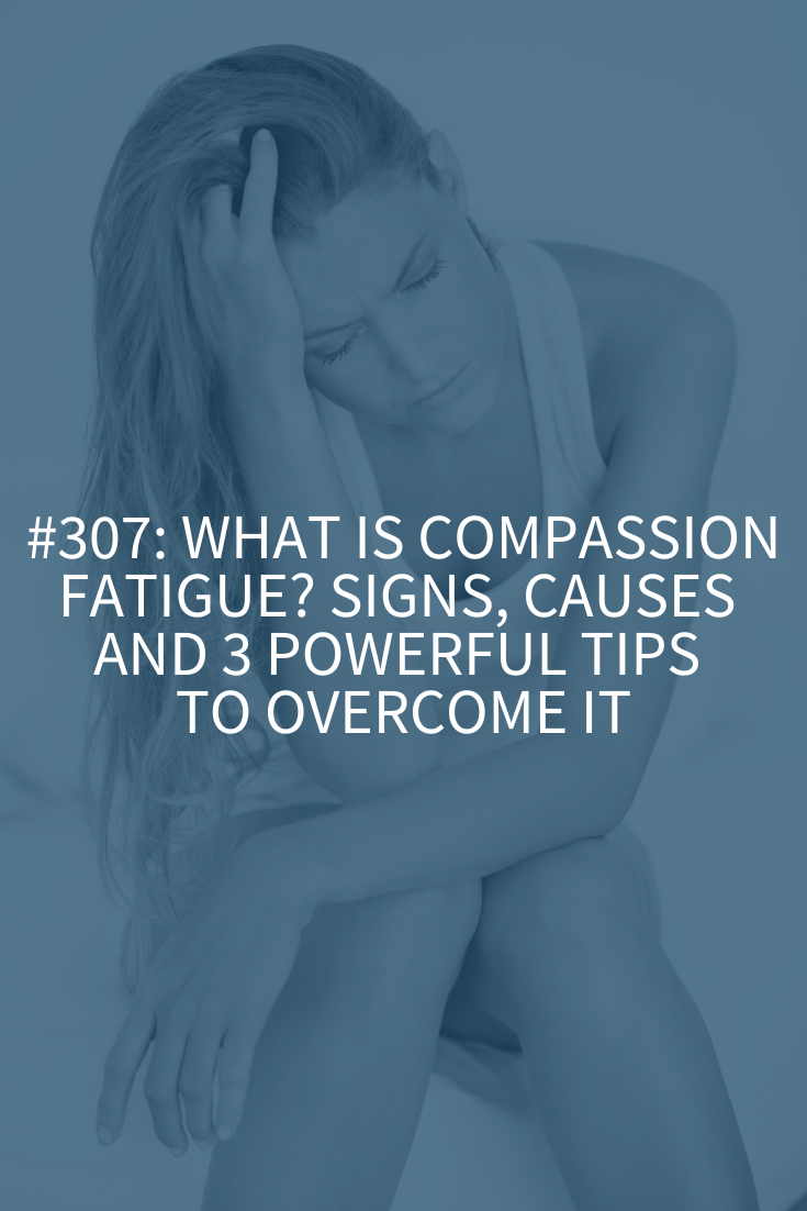 What Is Compassion Fatigue? Signs, Causes, and 3 Powerful Tips to Overcome It (Podcast Episode 307)