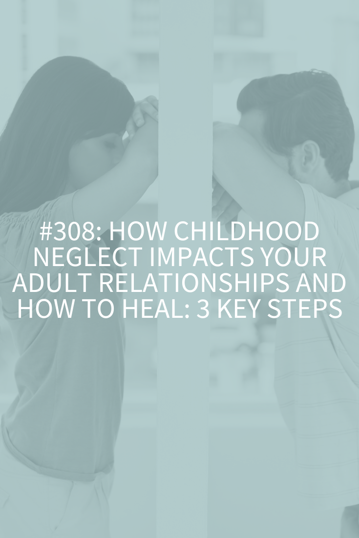 How Childhood Neglect Impacts Your Adult Relationships and How to Heal: 3 Key Steps (Podcast Episode 308)