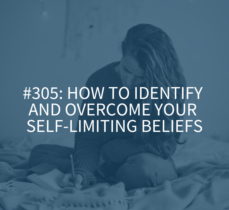 How to Identify and Overcome Your Self-Limiting Beliefs (Podcast Episode 305)