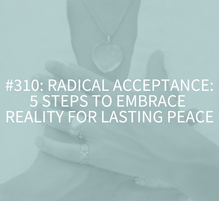 Radical Acceptance: 5 Steps to Embrace Reality for Lasting Peace (Podcast Episode 310)