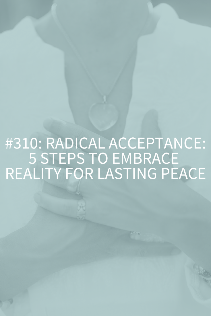 Radical Acceptance: 5 Steps to Embrace Reality for Lasting Peace (Podcast Episode 310)