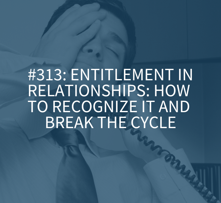 Entitlement in Relationships: How to Recognize It and Break the Cycle (Podcast Episode 313)