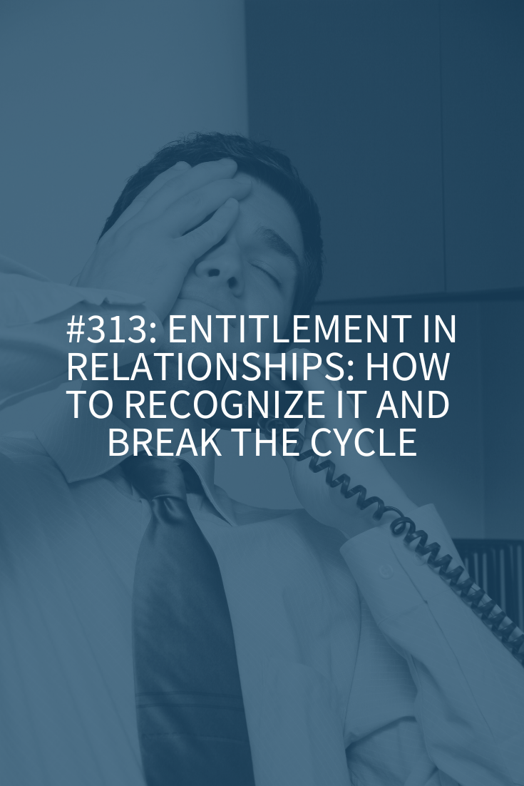 Entitlement in Relationships: How to Recognize It and Break the Cycle (Podcast Episode 313)