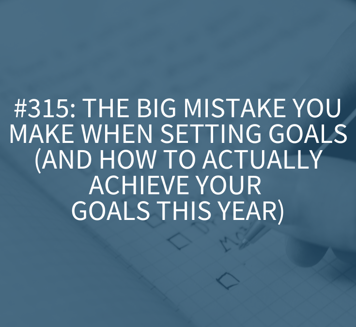 The Big Mistake You Make When Setting Goals (and How to Actually Achieve Your Goals This Year) (Podcast Episode 315)