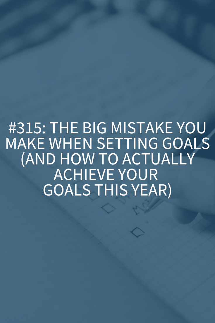 The Big Mistake You Make When Setting Goals (and How to Actually Achieve Your Goals This Year) (Podcast Episode 315)