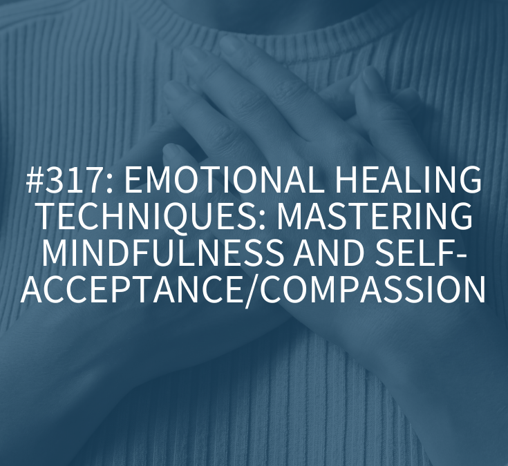 Emotional Healing Techniques: Mastering Mindfulness and Self-Acceptance/ Compassion (Podcast Episode 317)