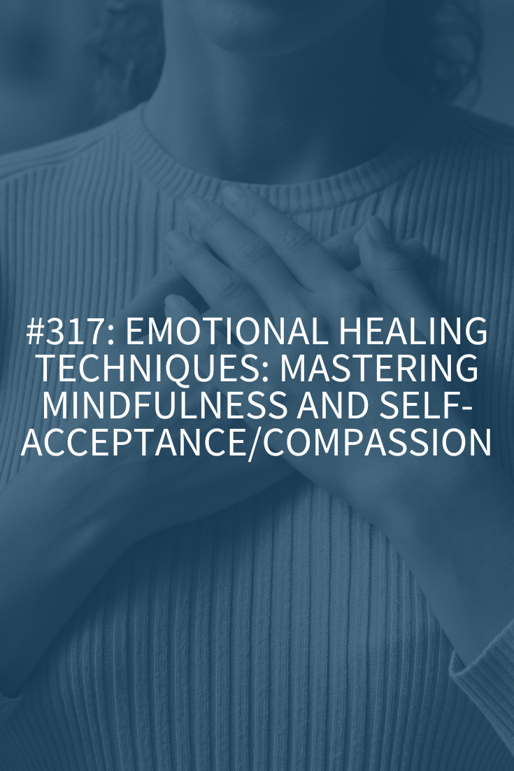 Emotional Healing Techniques: Mastering Mindfulness and Self-Acceptance/ Compassion (Podcast Episode 317)