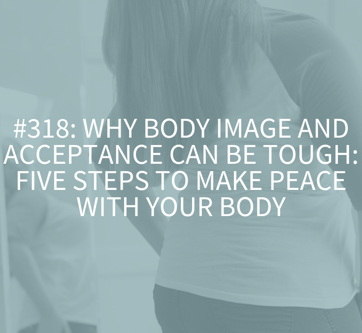 Why Body Image and Acceptance Can Be Tough: Five Steps to Make Peace with Your Body (Podcast Episode 318)