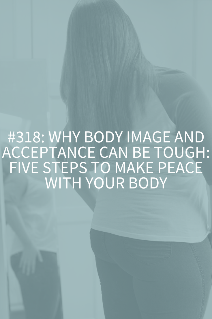 Why Body Image and Acceptance Can Be Tough: Five Steps to Make Peace with Your Body (Podcast Episode 318)