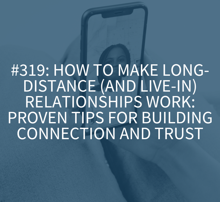 How to Make Long-Distance (and Live-In) Relationships Work: Proven Tips for Building Connection and Trust (Podcast Episode 319)