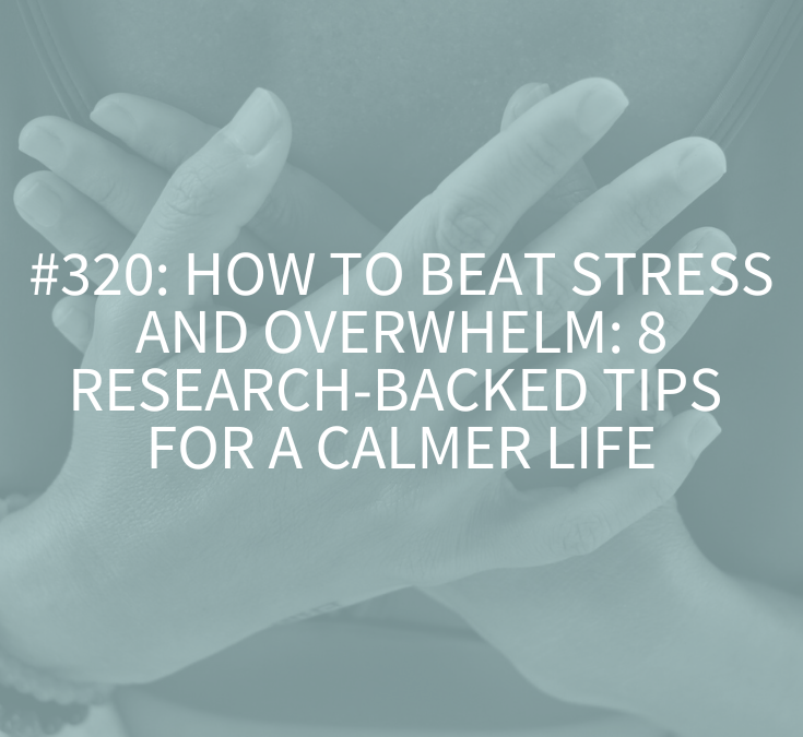 How to Beat Stress and Overwhelm: 8 Research-Backed Tips for a Calmer Life (Podcast Episode 320)