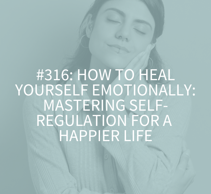 How to Heal Yourself Emotionally: Mastering Self-Regulation for a Happier Life (Podcast Episode 316)