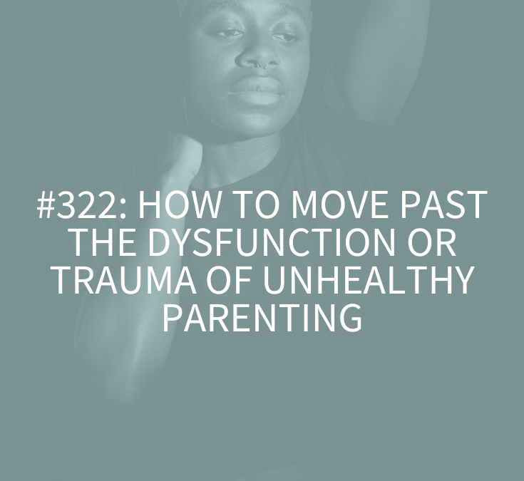 How to Move Past the Dysfunction or Trauma of Unhealthy Parenting (Podcast Episode 321)